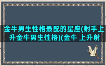 金牛男生性格最配的星座(射手上升金牛男生性格)(金牛 上升射手)